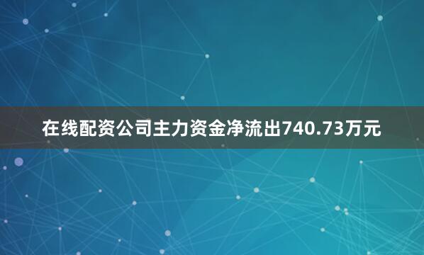 在线配资公司主力资金净流出740.73万元