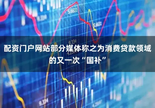 配资门户网站部分媒体称之为消费贷款领域的又一次“国补”