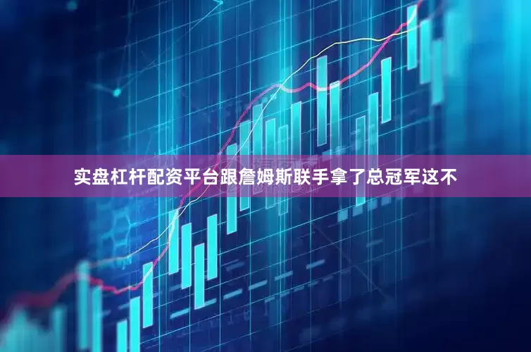 实盘杠杆配资平台跟詹姆斯联手拿了总冠军这不
