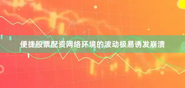 便捷股票配资网络环境的波动极易诱发崩溃