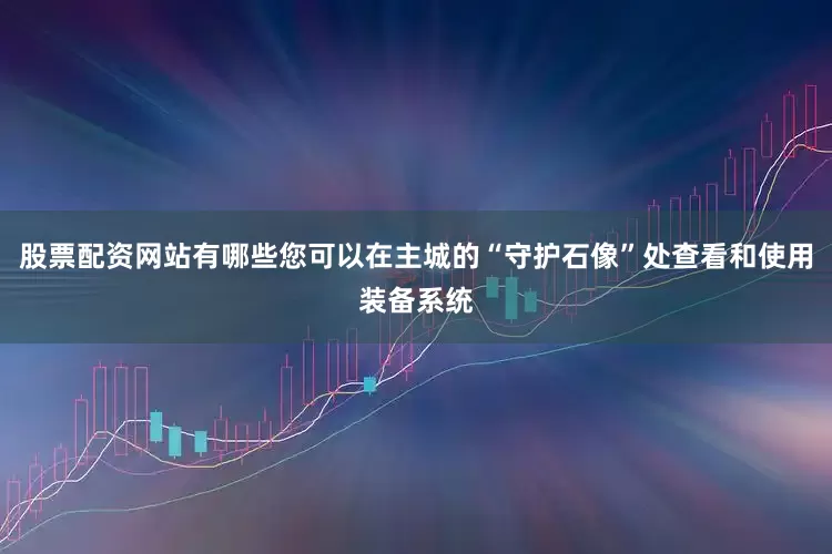 股票配资网站有哪些您可以在主城的“守护石像”处查看和使用装备系统