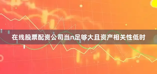在线股票配资公司当n足够大且资产相关性低时