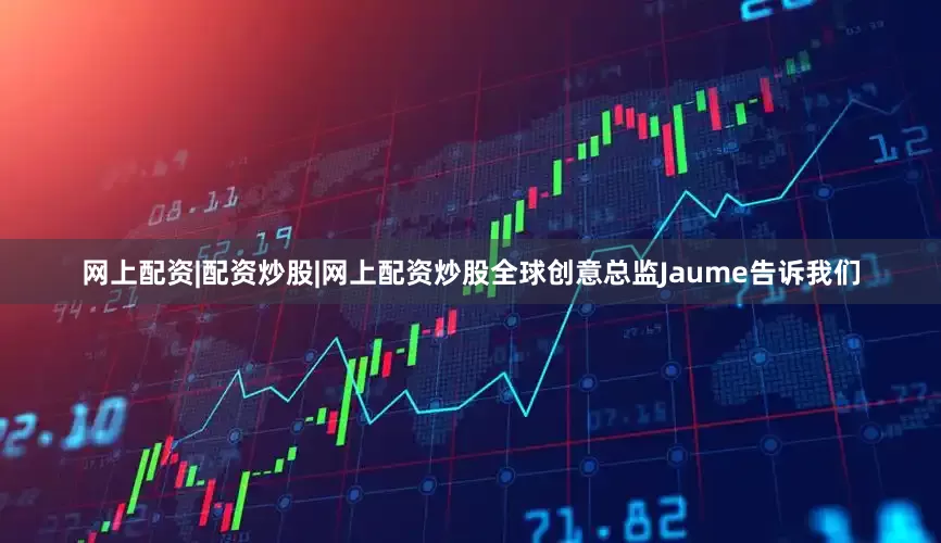 网上配资|配资炒股|网上配资炒股全球创意总监Jaume告诉我们