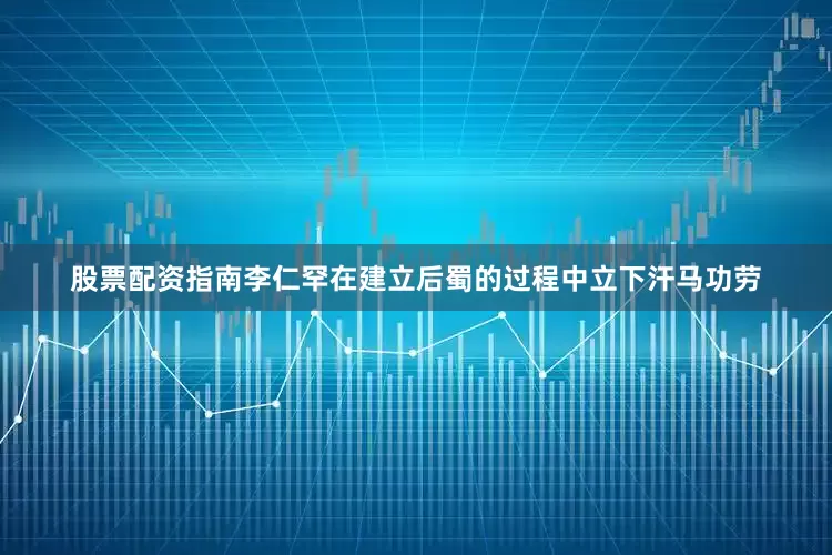 股票配资指南李仁罕在建立后蜀的过程中立下汗马功劳