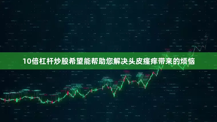 10倍杠杆炒股希望能帮助您解决头皮瘙痒带来的烦恼