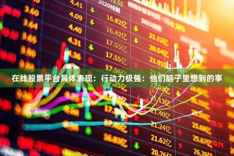 在线股票平台具体表现：行动力极强：他们脑子里想到的事