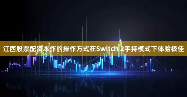 江西股票配资本作的操作方式在Switch 2手持模式下体验极佳