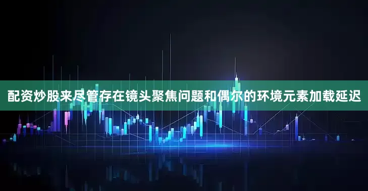 配资炒股来尽管存在镜头聚焦问题和偶尔的环境元素加载延迟