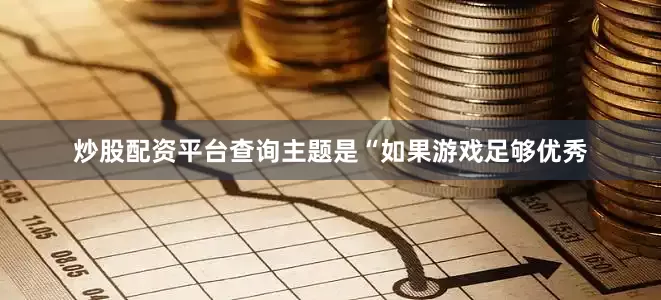 炒股配资平台查询主题是“如果游戏足够优秀