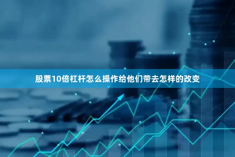 股票10倍杠杆怎么操作给他们带去怎样的改变