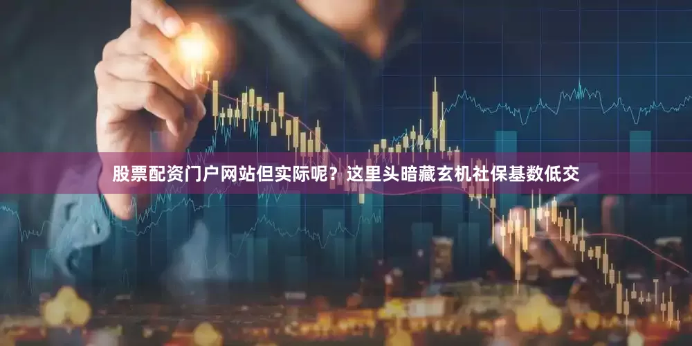 股票配资门户网站但实际呢？这里头暗藏玄机社保基数低交