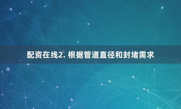 配资在线2. 根据管道直径和封堵需求