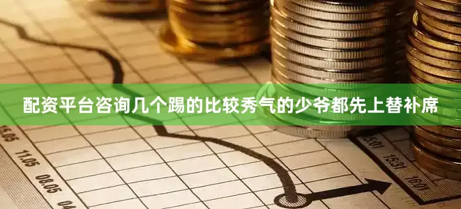 配资平台咨询几个踢的比较秀气的少爷都先上替补席