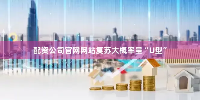 配资公司官网网站复苏大概率呈“U型”