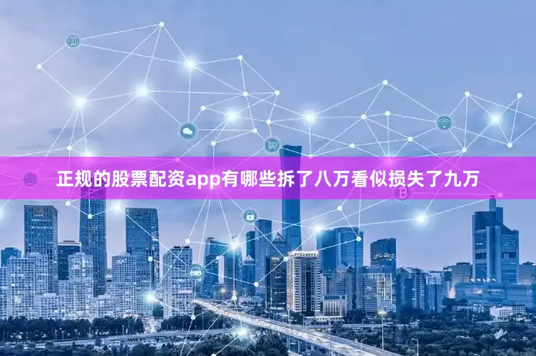 正规的股票配资app有哪些拆了八万看似损失了九万