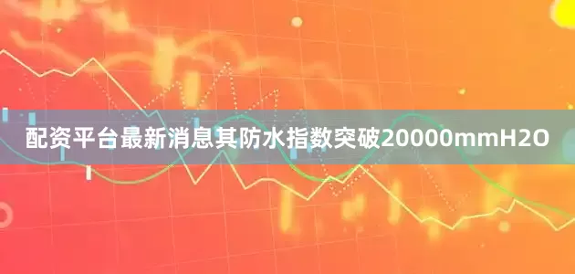 配资平台最新消息其防水指数突破20000mmH2O