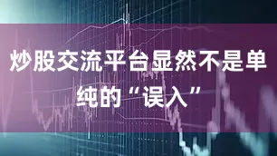 炒股交流平台显然不是单纯的“误入”