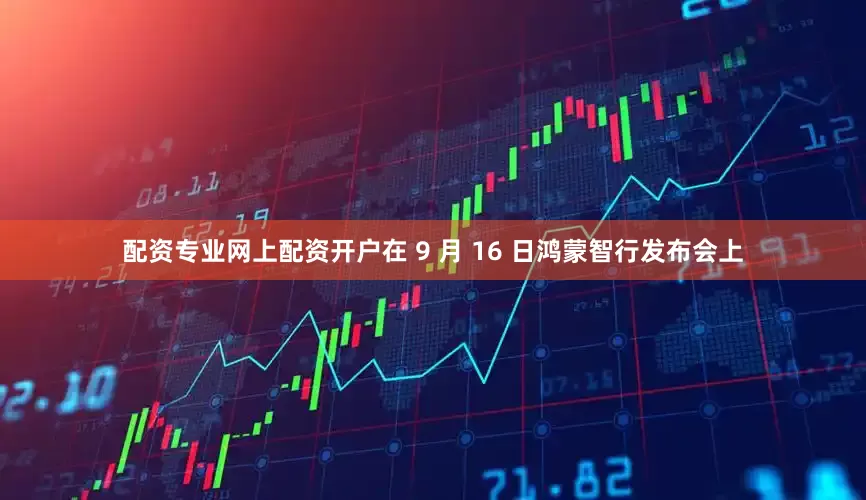 配资专业网上配资开户在 9 月 16 日鸿蒙智行发布会上