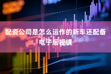 配资公司是怎么运作的新车还配备电子后视镜