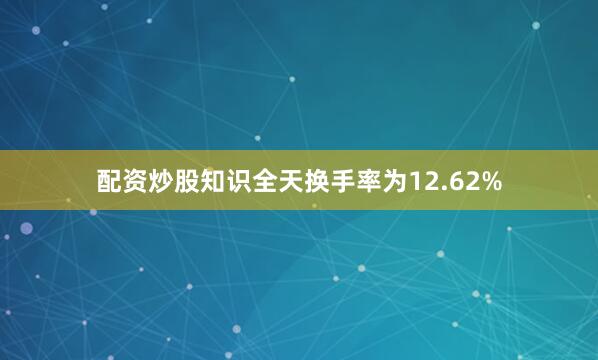 配资炒股知识全天换手率为12.62%