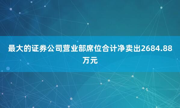 最大的证券公司营业部席位合计净卖出2684.88万元