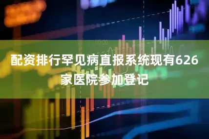 配资排行罕见病直报系统现有626家医院参加登记