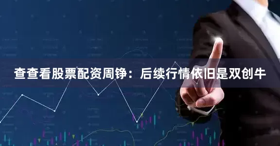 查查看股票配资周铮：后续行情依旧是双创牛