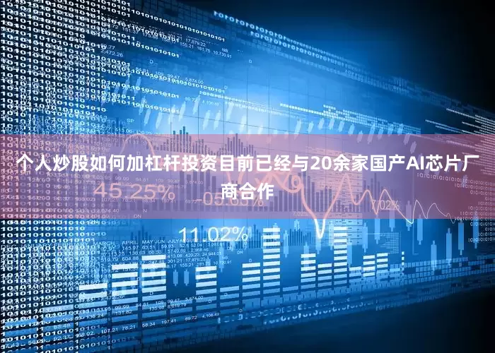 个人炒股如何加杠杆投资目前已经与20余家国产AI芯片厂商合作