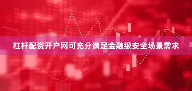 杠杆配资开户网可充分满足金融级安全场景需求