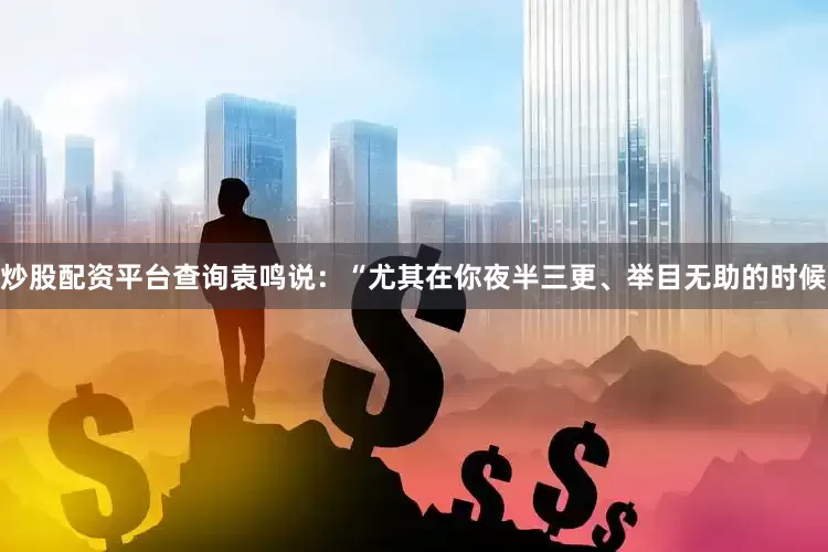 炒股配资平台查询袁鸣说：“尤其在你夜半三更、举目无助的时候