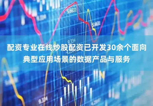 配资专业在线炒股配资已开发30余个面向典型应用场景的数据产品与服务
