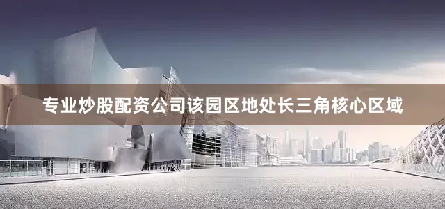 专业炒股配资公司该园区地处长三角核心区域