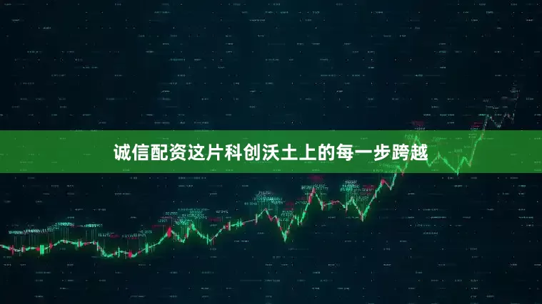 诚信配资这片科创沃土上的每一步跨越