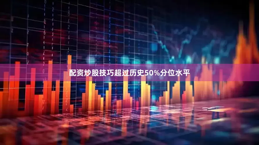 配资炒股技巧超过历史50%分位水平