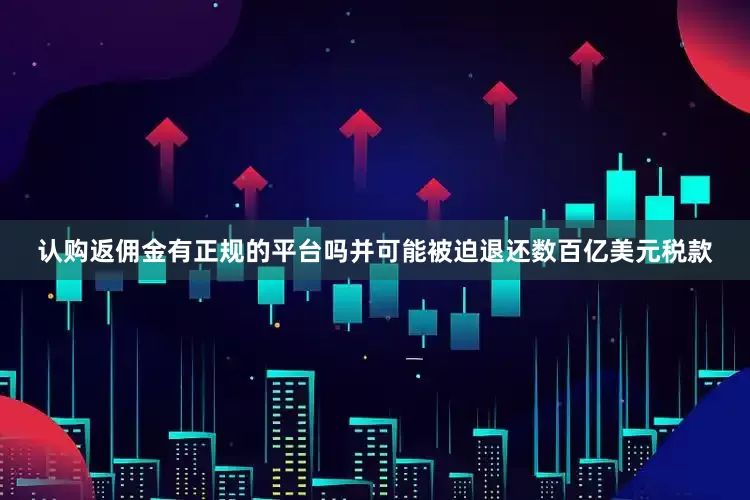认购返佣金有正规的平台吗并可能被迫退还数百亿美元税款
