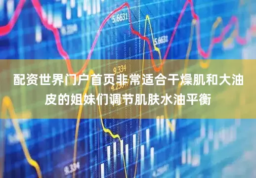 配资世界门户首页非常适合干燥肌和大油皮的姐妹们调节肌肤水油平衡