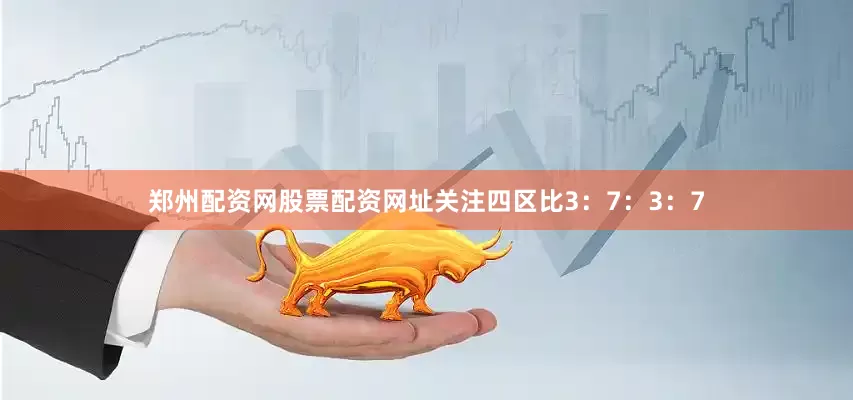 郑州配资网股票配资网址关注四区比3：7：3：7