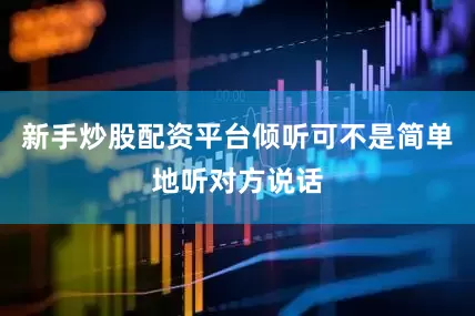 新手炒股配资平台倾听可不是简单地听对方说话
